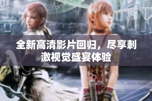 全新高清影片回归，尽享刺激视觉盛宴体验