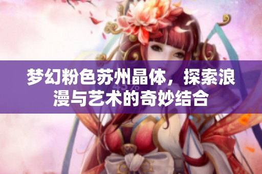 梦幻粉色苏州晶体，探索浪漫与艺术的奇妙结合