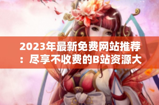 2023年最新免费网站推荐：尽享不收费的B站资源大全
