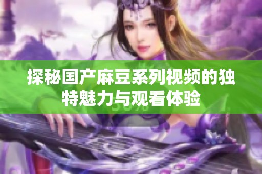 探秘国产麻豆系列视频的独特魅力与观看体验