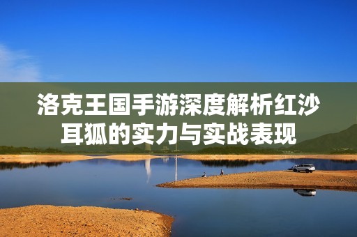 洛克王国手游深度解析红沙耳狐的实力与实战表现