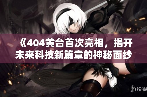 《404黄台首次亮相，揭开未来科技新篇章的神秘面纱》