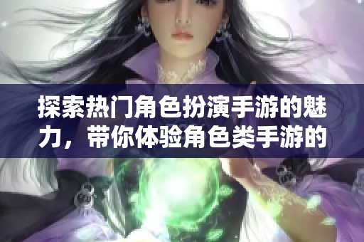 探索热门角色扮演手游的魅力，带你体验角色类手游的无限乐趣
