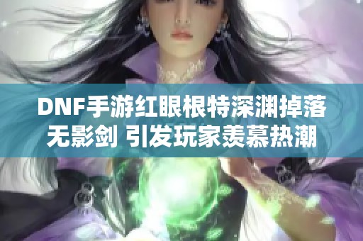 DNF手游红眼根特深渊掉落无影剑 引发玩家羡慕热潮