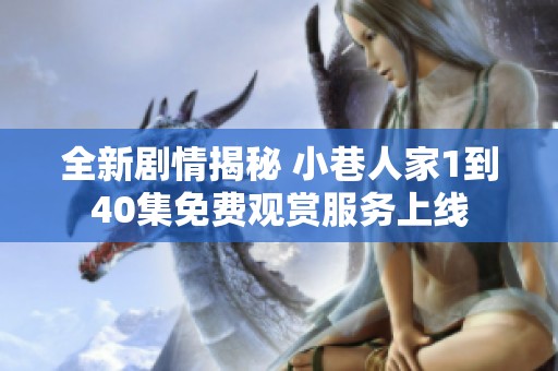 全新剧情揭秘 小巷人家1到40集免费观赏服务上线