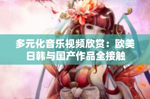 多元化音乐视频欣赏：欧美日韩与国产作品全接触