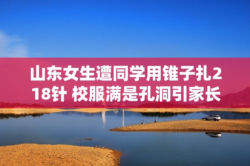 山东女生遭同学用锥子扎218针 校服满是孔洞引家长关注