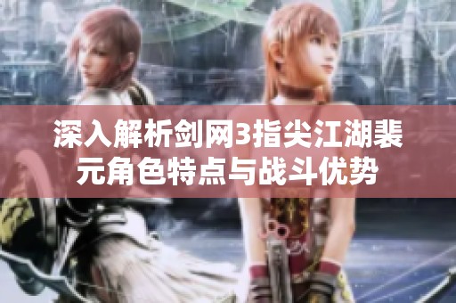 深入解析剑网3指尖江湖裴元角色特点与战斗优势