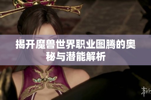揭开魔兽世界职业图腾的奥秘与潜能解析