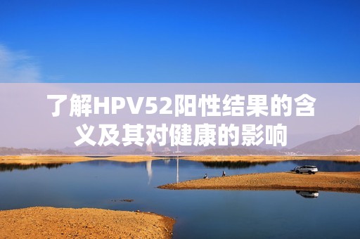 了解HPV52阳性结果的含义及其对健康的影响
