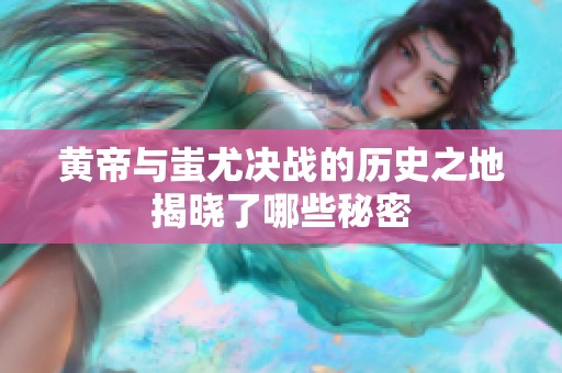 黄帝与蚩尤决战的历史之地揭晓了哪些秘密