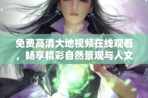 免费高清大地视频在线观看，畅享精彩自然景观与人文风情