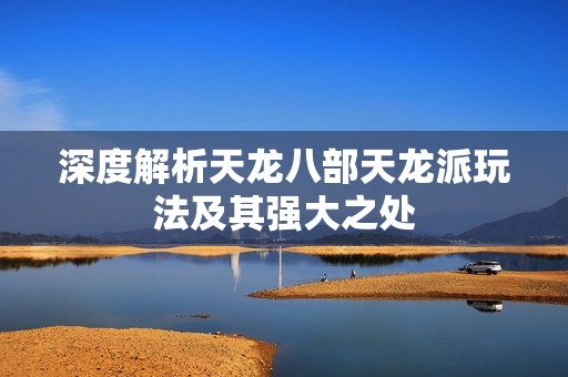 深度解析天龙八部天龙派玩法及其强大之处