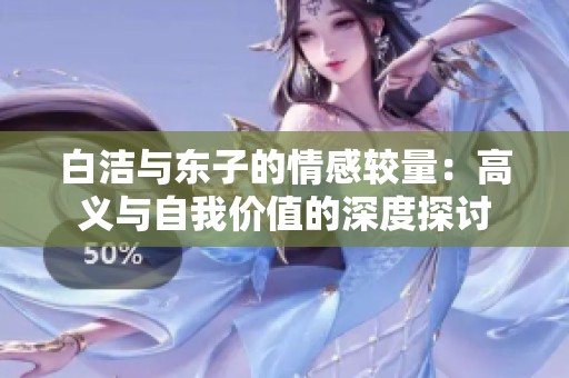 白洁与东子的情感较量：高义与自我价值的深度探讨