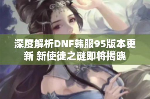 深度解析DNF韩服95版本更新 新使徒之谜即将揭晓