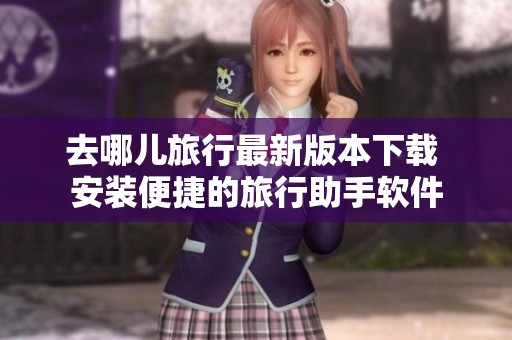 去哪儿旅行最新版本下载 安装便捷的旅行助手软件