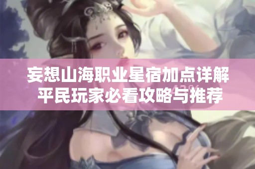 妄想山海职业星宿加点详解 平民玩家必看攻略与推荐