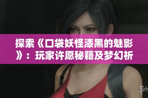 探索《口袋妖怪漆黑的魅影》：玩家许愿秘籍及梦幻祈愿攻略详解