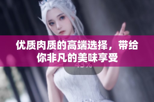 优质肉质的高端选择，带给你非凡的美味享受