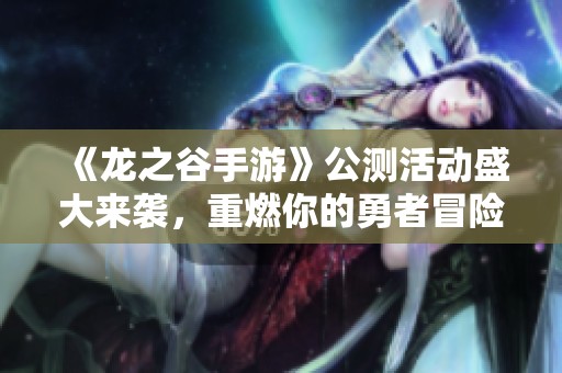 《龙之谷手游》公测活动盛大来袭，重燃你的勇者冒险激情
