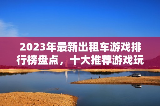 2023年最新出租车游戏排行榜盘点，十大推荐游戏玩法解析