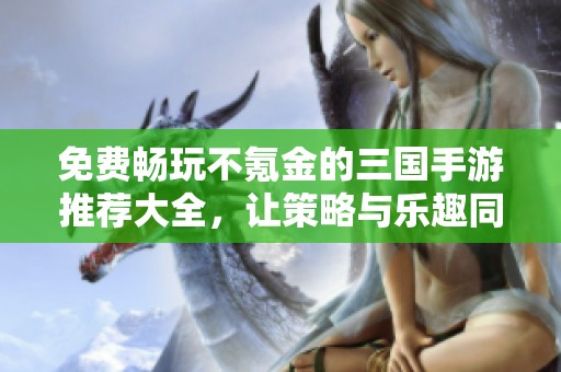 免费畅玩不氪金的三国手游推荐大全，让策略与乐趣同行