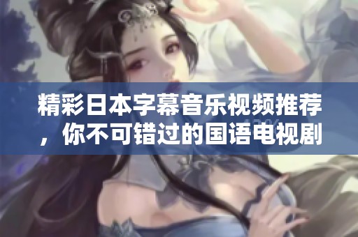 精彩日本字幕音乐视频推荐，你不可错过的国语电视剧题材