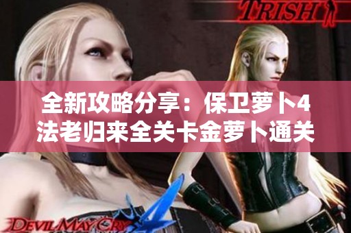 全新攻略分享：保卫萝卜4法老归来全关卡金萝卜通关技巧揭秘