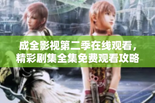 成全影视第二季在线观看，精彩剧集全集免费观看攻略
