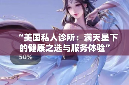 “美国私人诊所：满天星下的健康之选与服务体验”