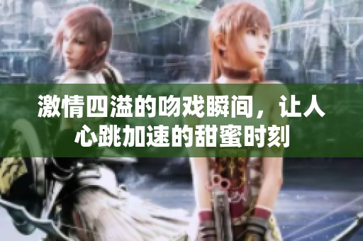 激情四溢的吻戏瞬间，让人心跳加速的甜蜜时刻