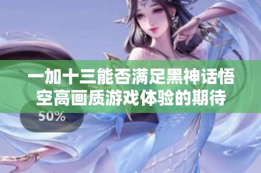 一加十三能否满足黑神话悟空高画质游戏体验的期待