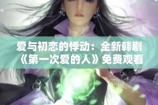 爱与初恋的悸动：全新韩剧《第一次爱的人》免费观看指南