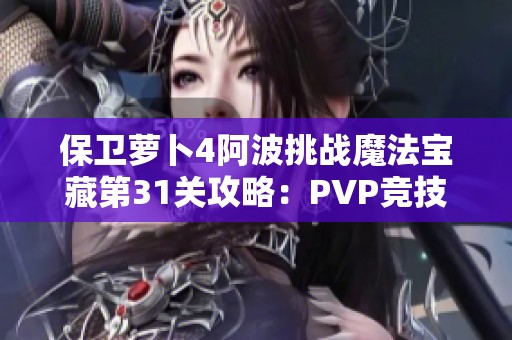 保卫萝卜4阿波挑战魔法宝藏第31关攻略：PVP竞技场制胜秘诀解析
