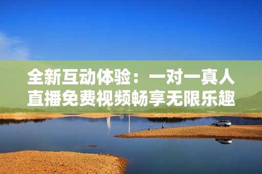 全新互动体验：一对一真人直播免费视频畅享无限乐趣