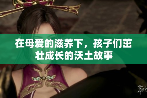 在母爱的滋养下，孩子们茁壮成长的沃土故事