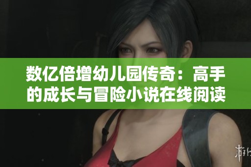 数亿倍增幼儿园传奇：高手的成长与冒险小说在线阅读下载