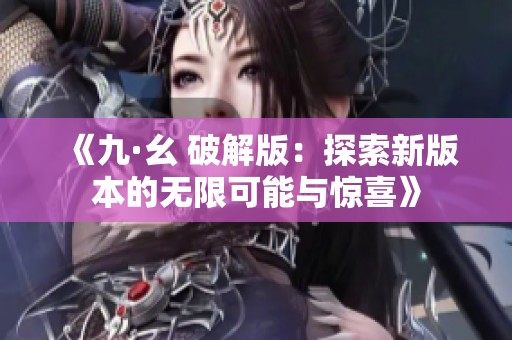 《九·幺 破解版：探索新版本的无限可能与惊喜》