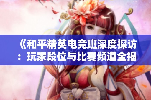 《和平精英电竞班深度探访：玩家段位与比赛频道全揭秘》