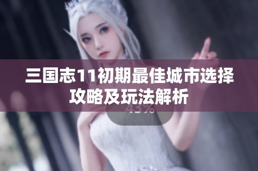 三国志11初期最佳城市选择攻略及玩法解析