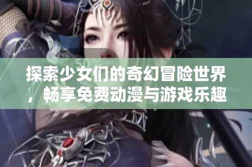 探索少女们的奇幻冒险世界，畅享免费动漫与游戏乐趣