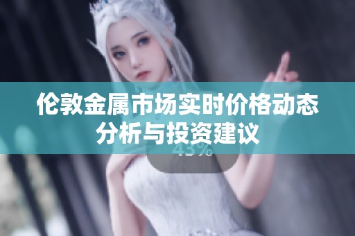伦敦金属市场实时价格动态分析与投资建议