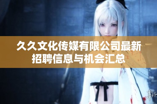 久久文化传媒有限公司最新招聘信息与机会汇总