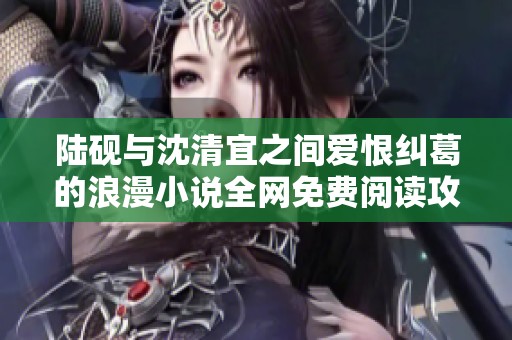 陆砚与沈清宜之间爱恨纠葛的浪漫小说全网免费阅读攻略