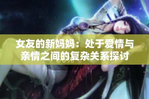 女友的新妈妈：处于爱情与亲情之间的复杂关系探讨