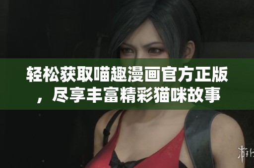 轻松获取喵趣漫画官方正版，尽享丰富精彩猫咪故事