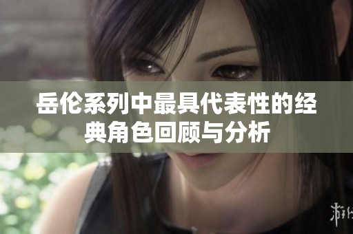 岳伦系列中最具代表性的经典角色回顾与分析