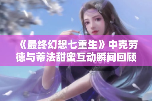 《最终幻想七重生》中克劳德与蒂法甜蜜互动瞬间回顾