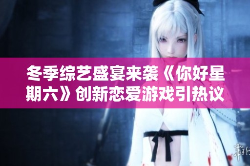冬季综艺盛宴来袭《你好星期六》创新恋爱游戏引热议