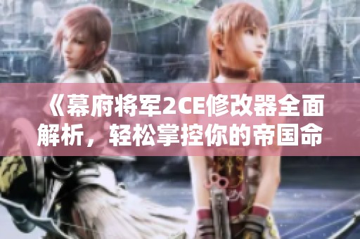 《幕府将军2CE修改器全面解析，轻松掌控你的帝国命运》